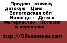 Продаю  коляску  детскую › Цена ­ 4 000 - Вологодская обл., Вологда г. Дети и материнство » Коляски и переноски   